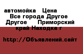 автомойка › Цена ­ 1 500 - Все города Другое » Другое   . Приморский край,Находка г.